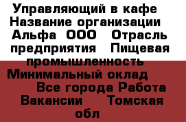 Управляющий в кафе › Название организации ­ Альфа, ООО › Отрасль предприятия ­ Пищевая промышленность › Минимальный оклад ­ 15 000 - Все города Работа » Вакансии   . Томская обл.